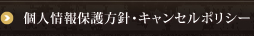 個人情報保護方針・キャンセルポリシー