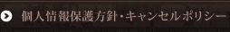 個人情報保護方針・キャンセルポリシー