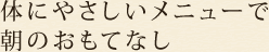 体にやさしいメニューで朝のおもてなし。