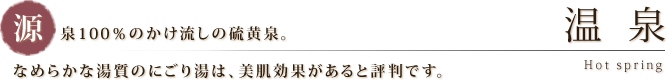 温泉｜源泉100％のかけ流しの硫黄泉。なめらかな湯質のにごり湯は、美肌効果があると評判です。