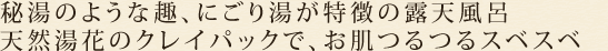 秘湯のような趣、にごり湯が特徴の露天風呂　天然湯花のクレイパックで、お肌つるつるスベスベ