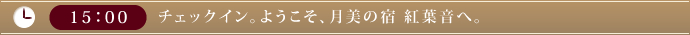 15：00　チェックイン。ようこそ、月美の宿 紅葉音へ。